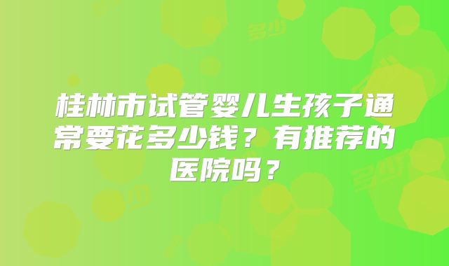 桂林市试管婴儿生孩子通常要花多少钱？有推荐的医院吗？