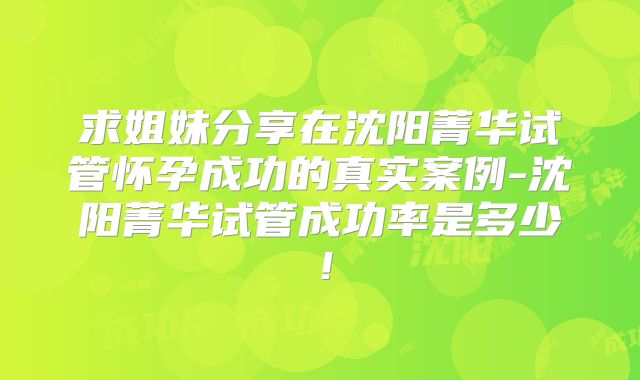 求姐妹分享在沈阳菁华试管怀孕成功的真实案例-沈阳菁华试管成功率是多少!