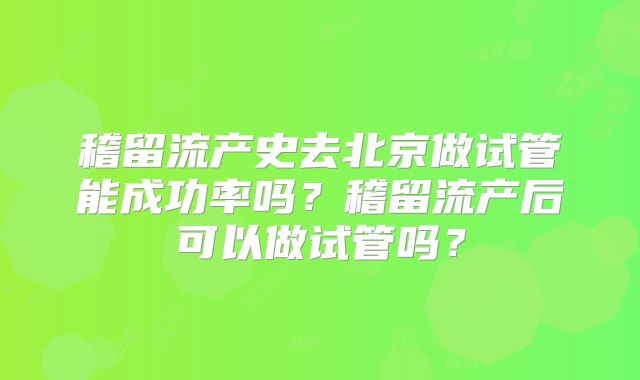稽留流产史去北京做试管能成功率吗？稽留流产后可以做试管吗？