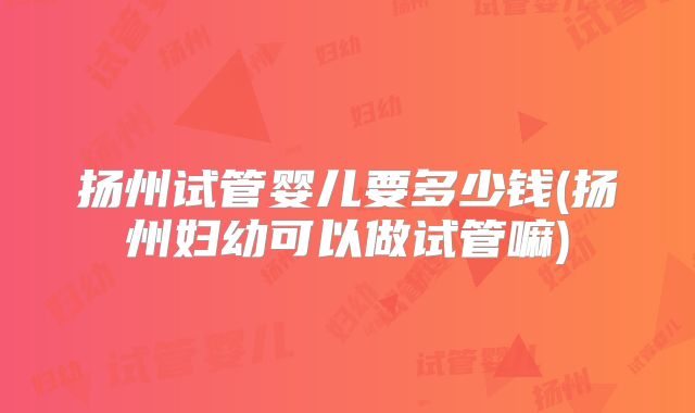 扬州试管婴儿要多少钱(扬州妇幼可以做试管嘛)
