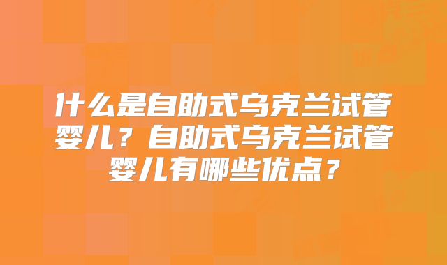 什么是自助式乌克兰试管婴儿？自助式乌克兰试管婴儿有哪些优点？