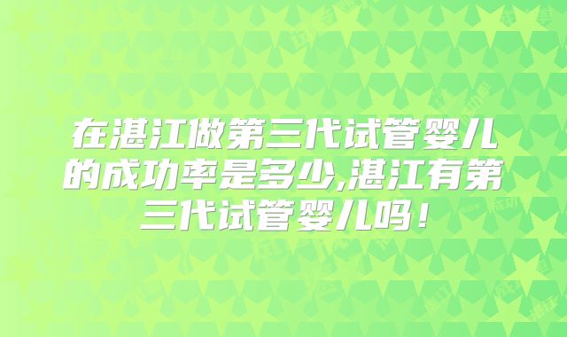在湛江做第三代试管婴儿的成功率是多少,湛江有第三代试管婴儿吗！