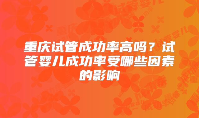 重庆试管成功率高吗？试管婴儿成功率受哪些因素的影响