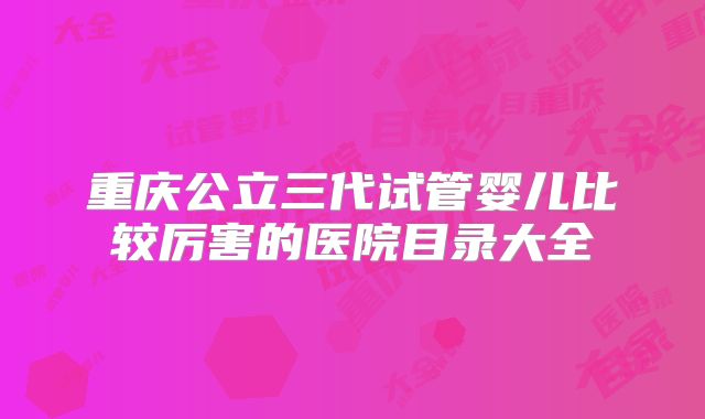 重庆公立三代试管婴儿比较厉害的医院目录大全