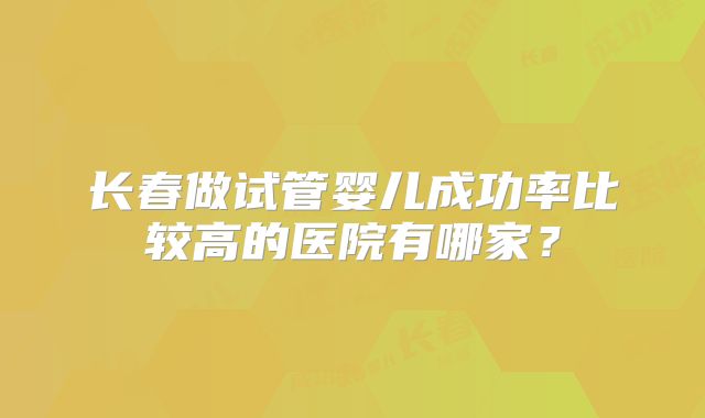 长春做试管婴儿成功率比较高的医院有哪家?