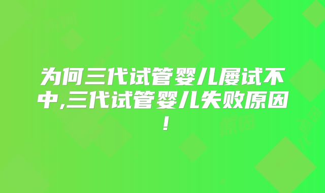 为何三代试管婴儿屡试不中,三代试管婴儿失败原因!