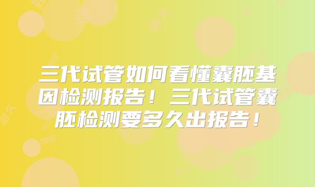 三代试管如何看懂囊胚基因检测报告!三代试管囊胚检测要多久出报告!