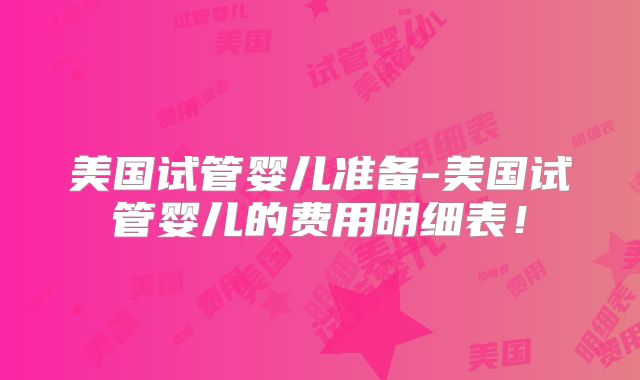 美国试管婴儿准备-美国试管婴儿的费用明细表！