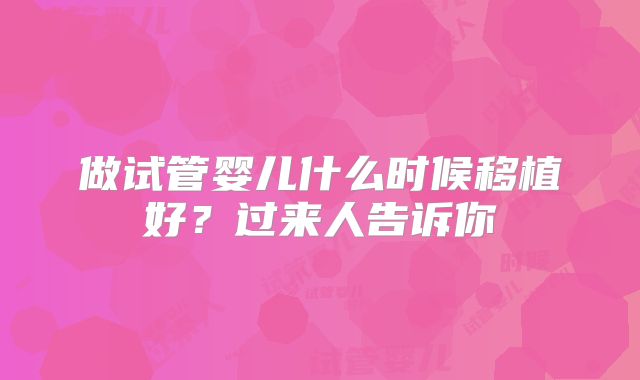 做试管婴儿什么时候移植好?过来人告诉你