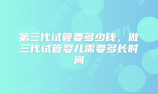 第三代试管要多少钱，做三代试管婴儿需要多长时间