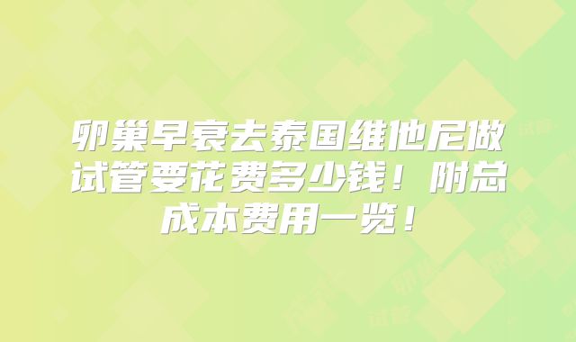 卵巢早衰去泰国维他尼做试管要花费多少钱！附总成本费用一览！