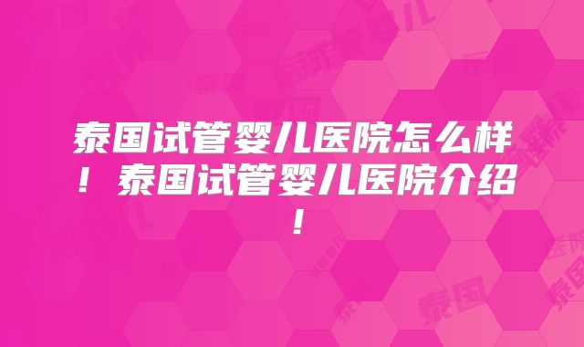泰国试管婴儿医院怎么样！泰国试管婴儿医院介绍！