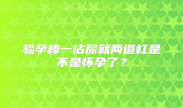 验孕棒一沾尿就两道杠是不是怀孕了？