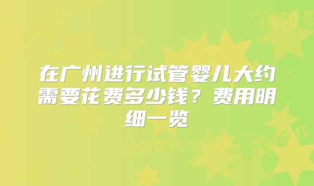 在广州进行试管婴儿大约需要花费多少钱？费用明细一览