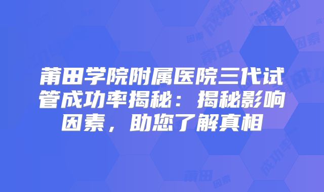 莆田学院附属医院三代试管成功率揭秘：揭秘影响因素，助您了解真相