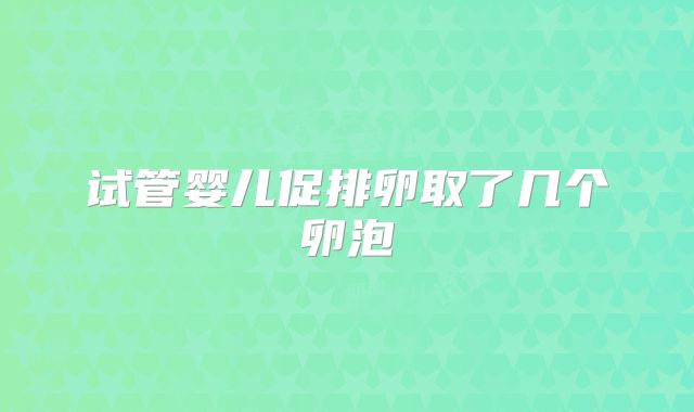 试管婴儿促排卵取了几个卵泡