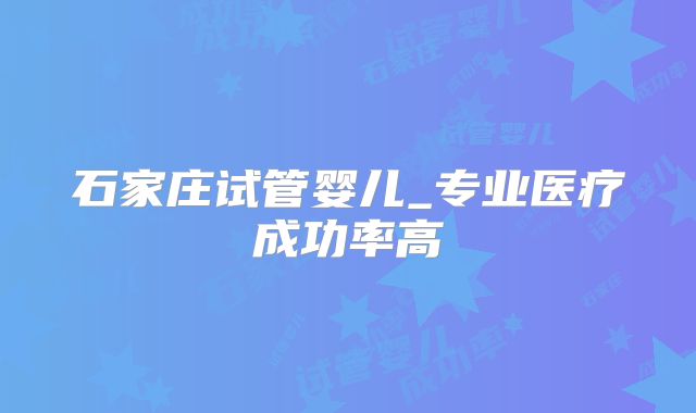石家庄试管婴儿_专业医疗成功率高