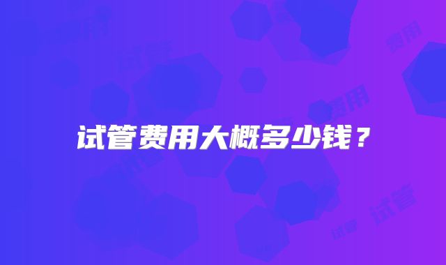 试管费用大概多少钱?