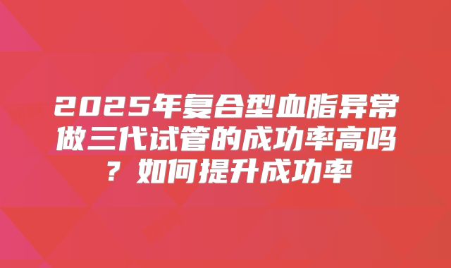 2025年复合型血脂异常做三代试管的成功率高吗？如何提升成功率