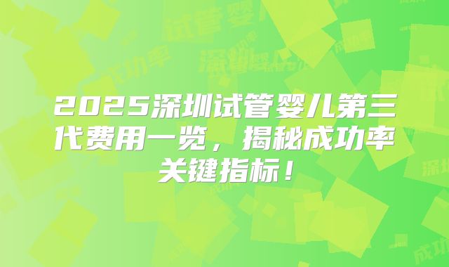 2025深圳试管婴儿第三代费用一览，揭秘成功率关键指标！