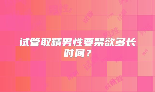试管取精男性要禁欲多长时间?
