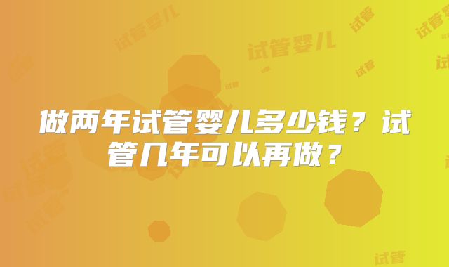 做两年试管婴儿多少钱？试管几年可以再做？
