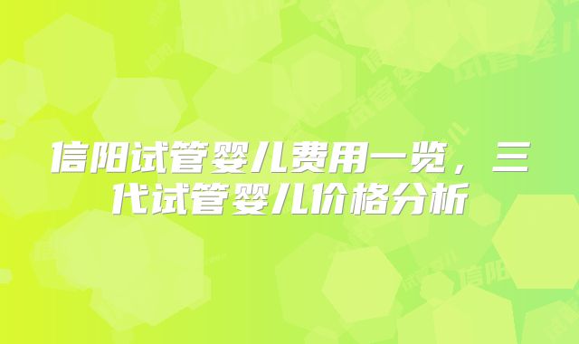 信阳试管婴儿费用一览，三代试管婴儿价格分析