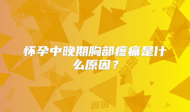 怀孕中晚期胸部疼痛是什么原因？