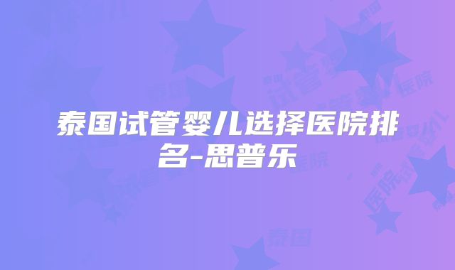 泰国试管婴儿选择医院排名-思普乐