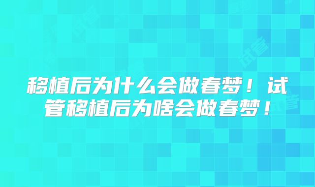 移植后为什么会做春梦!试管移植后为啥会做春梦!