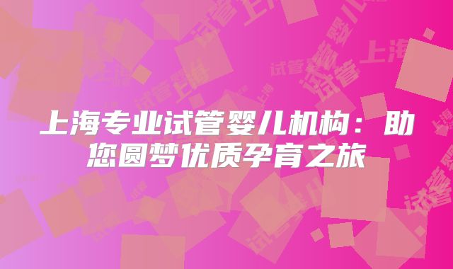 上海专业试管婴儿机构：助您圆梦优质孕育之旅