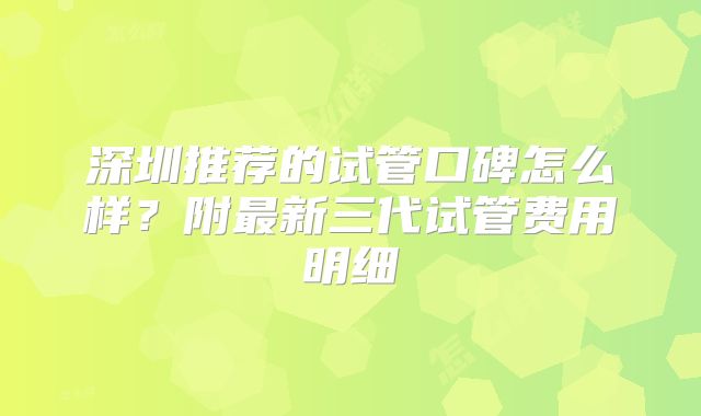 深圳推荐的试管口碑怎么样？附最新三代试管费用明细