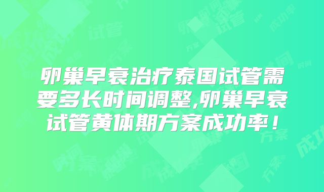 卵巢早衰治疗泰国试管需要多长时间调整,卵巢早衰试管黄体期方案成功率！