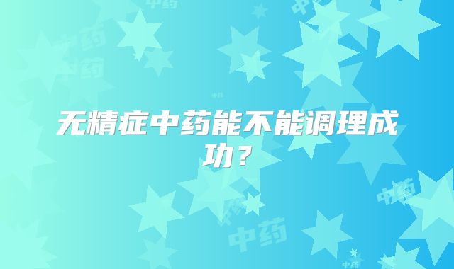 无精症中药能不能调理成功？