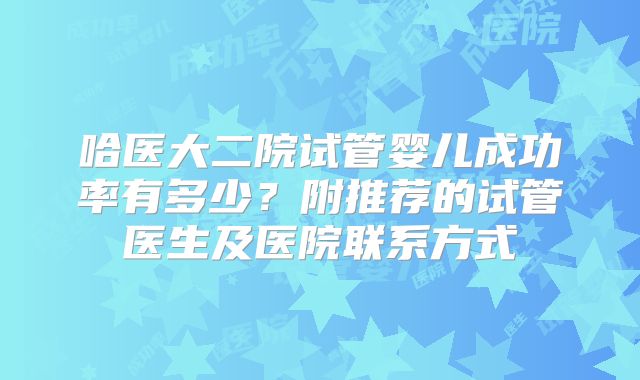 哈医大二院试管婴儿成功率有多少?附推荐的试管医生及医院联系方式