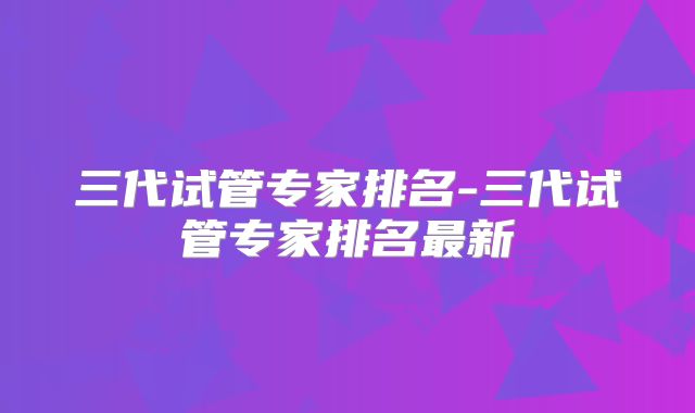 三代试管专家排名-三代试管专家排名最新