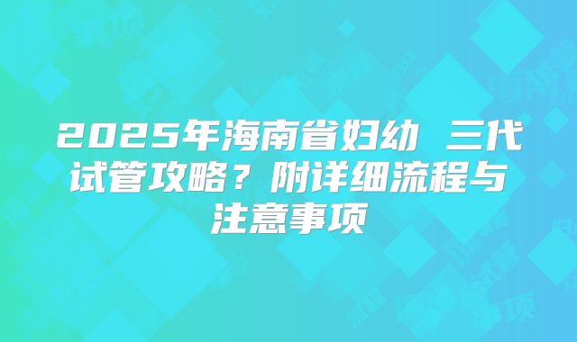 2025年海南省妇幼 三代试管攻略?附详细流程与注意事项
