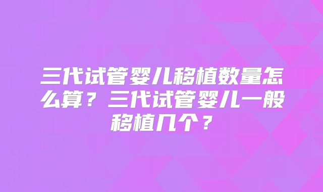 三代试管婴儿移植数量怎么算？三代试管婴儿一般移植几个？