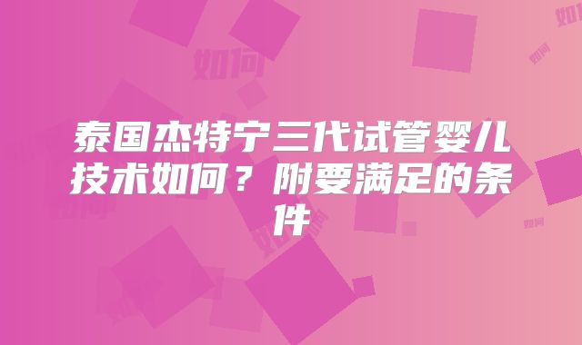 泰国杰特宁三代试管婴儿技术如何？附要满足的条件