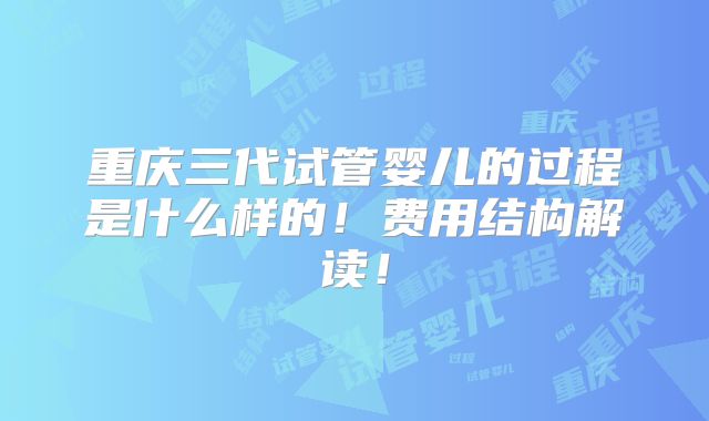 重庆三代试管婴儿的过程是什么样的！费用结构解读！