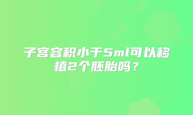 子宫容积小于5ml可以移植2个胚胎吗？