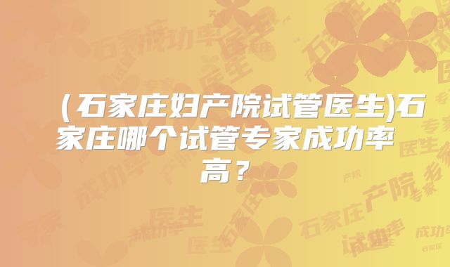（石家庄妇产院试管医生)石家庄哪个试管专家成功率高？