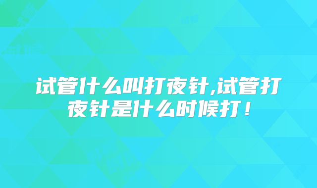 试管什么叫打夜针,试管打夜针是什么时候打！