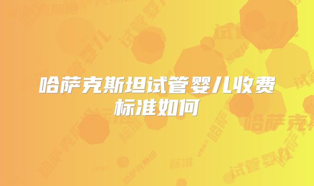 哈萨克斯坦试管婴儿收费标准如何