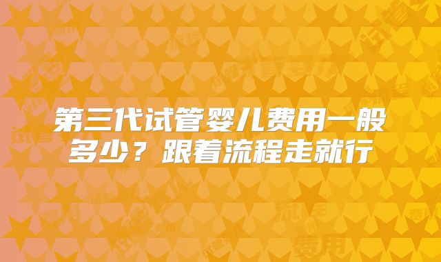 第三代试管婴儿费用一般多少？跟着流程走就行