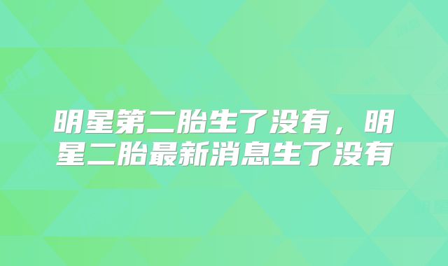 明星第二胎生了没有，明星二胎最新消息生了没有
