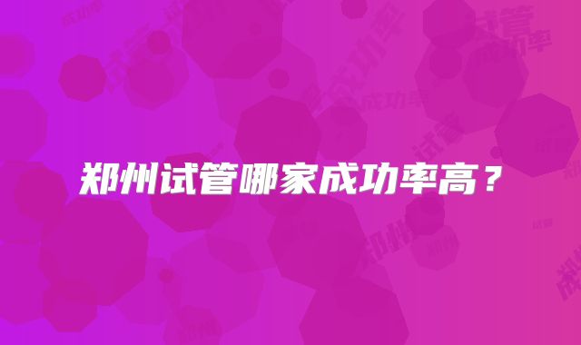 郑州试管哪家成功率高？