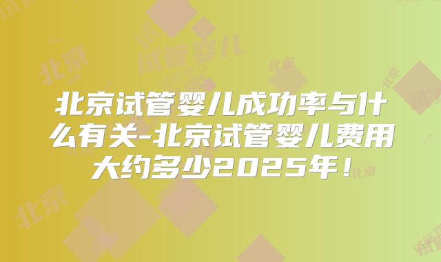 北京试管婴儿成功率与什么有关-北京试管婴儿费用大约多少2025年！