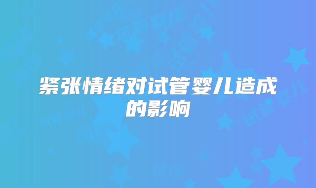 紧张情绪对试管婴儿造成的影响
