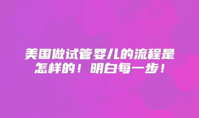 美国做试管婴儿的流程是怎样的！明白每一步！
